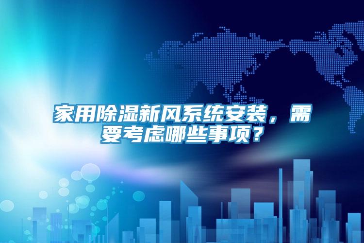 家用除濕新風(fēng)系統(tǒng)安裝，需要考慮哪些事項(xiàng)？