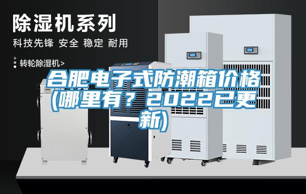 合肥電子式防潮箱價格(哪里有？2022已更新)