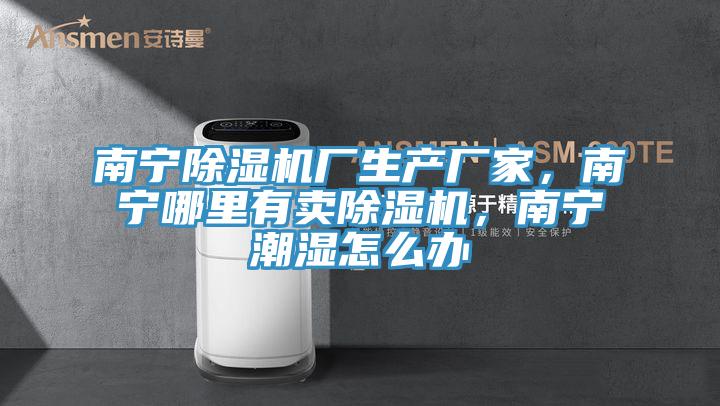 南寧除濕機廠生產(chǎn)廠家，南寧哪里有賣除濕機，南寧潮濕怎么辦