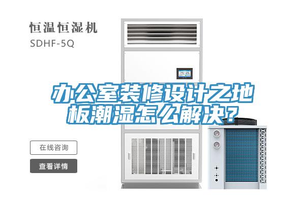 辦公室裝修設(shè)計(jì)之地板潮濕怎么解決？