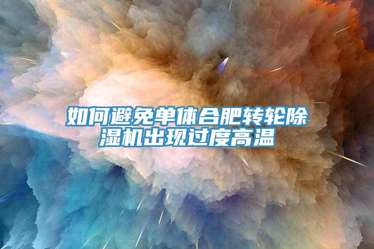 如何避免單體合肥轉(zhuǎn)輪除濕機(jī)出現(xiàn)過(guò)度高溫