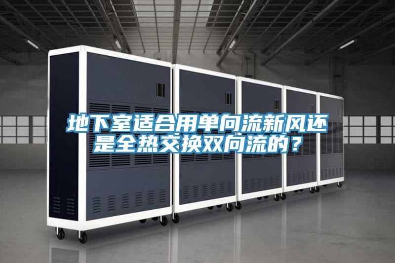 地下室適合用單向流新風(fēng)還是全熱交換雙向流的？