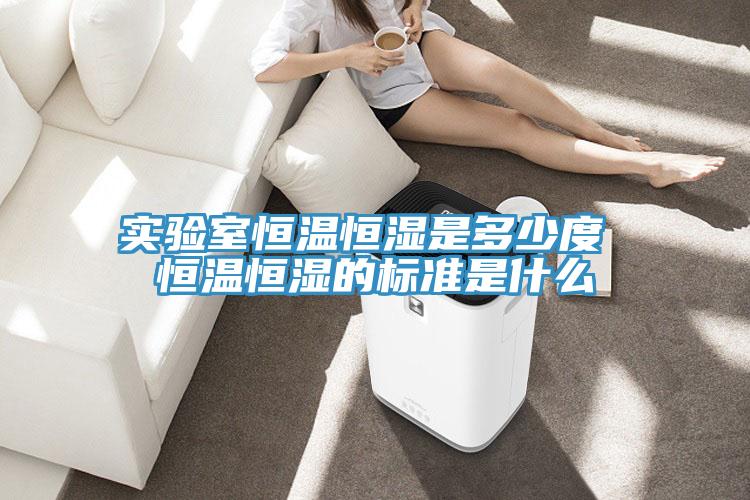 實驗室恒溫恒濕是多少度 恒溫恒濕的標(biāo)準(zhǔn)是什么