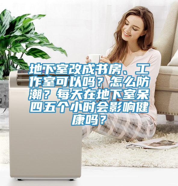 地下室改成書房、工作室可以嗎？怎么防潮？每天在地下室呆四五個(gè)小時(shí)會(huì)影響健康嗎？
