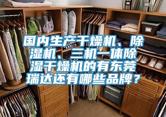 國內生產干燥機、除濕機、三機一體除濕干燥機的有東莞瑞達還有哪些品牌？