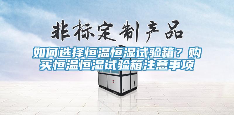 如何選擇恒溫恒濕試驗(yàn)箱？購(gòu)買恒溫恒濕試驗(yàn)箱注意事項(xiàng)