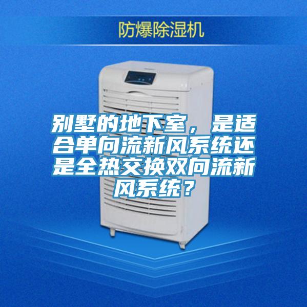 別墅的地下室，是適合單向流新風(fēng)系統(tǒng)還是全熱交換雙向流新風(fēng)系統(tǒng)？
