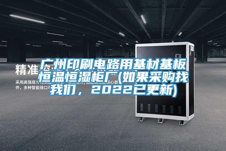 廣州印刷電路用基材基板恒溫恒濕柜廠(如果采購找我們，2022已更新)