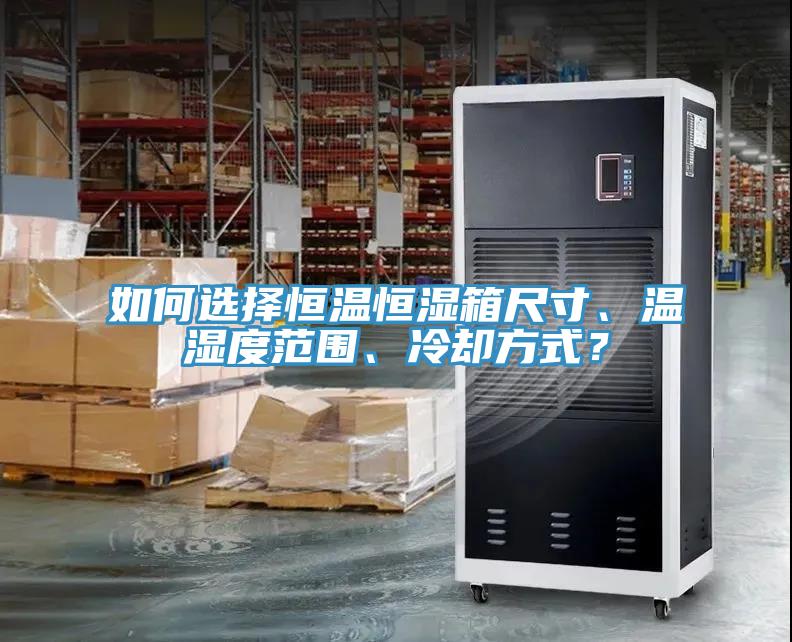 如何選擇恒溫恒濕箱尺寸、溫濕度范圍、冷卻方式？