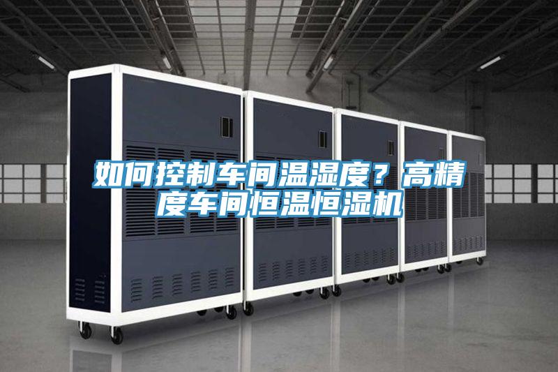 如何控制車(chē)間溫濕度？高精度車(chē)間恒溫恒濕機(jī)