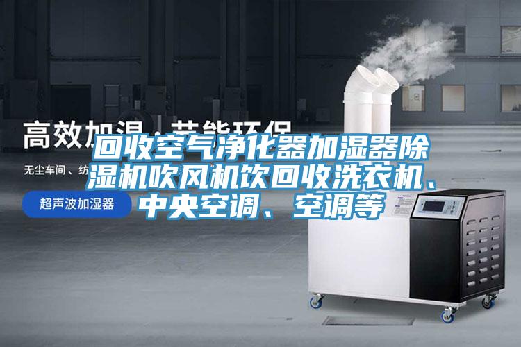 回收空氣凈化器加濕器除濕機吹風機飲回收洗衣機、中央空調、空調等