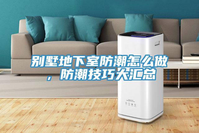 別墅地下室防潮怎么做，防潮技巧大匯總