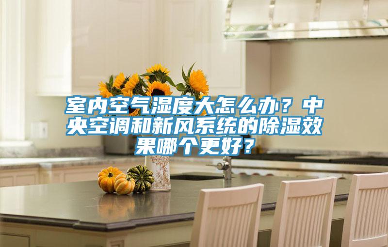 室內(nèi)空氣濕度大怎么辦？中央空調(diào)和新風(fēng)系統(tǒng)的除濕效果哪個(gè)更好？