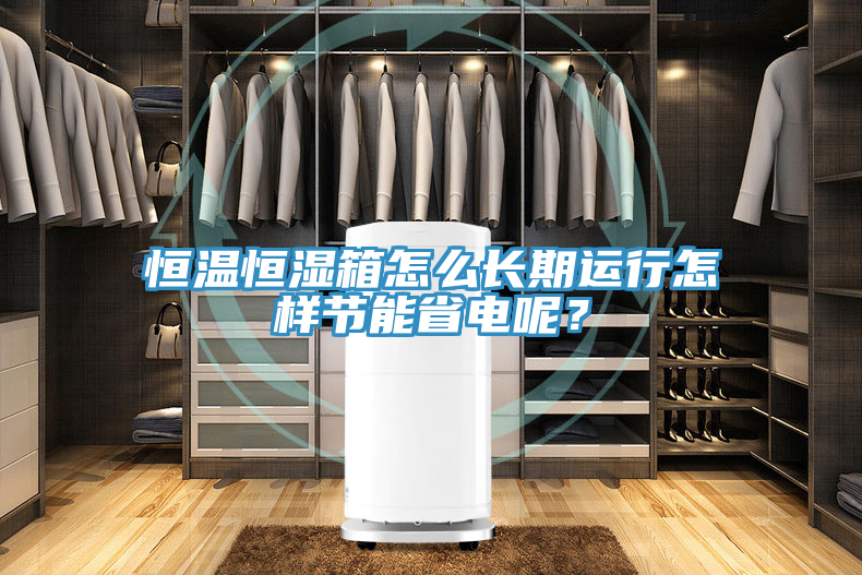恒溫恒濕箱怎么長(zhǎng)期運(yùn)行怎樣節(jié)能省電呢？
