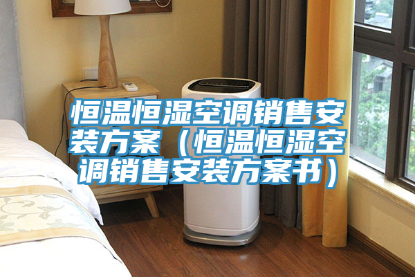 恒溫恒濕空調(diào)銷售安裝方案（恒溫恒濕空調(diào)銷售安裝方案書）