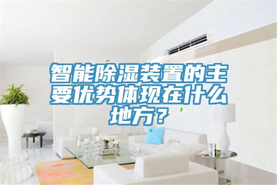 智能除濕裝置的主要優(yōu)勢體現(xiàn)在什么地方？