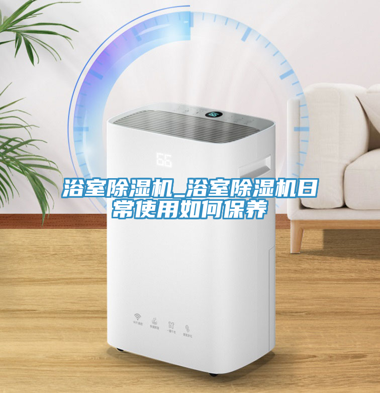 浴室除濕機_浴室除濕機日常使用如何保養(yǎng)