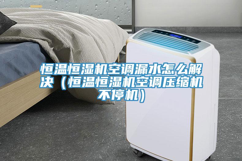 恒溫恒濕機空調(diào)漏水怎么解決（恒溫恒濕機空調(diào)壓縮機不停機）