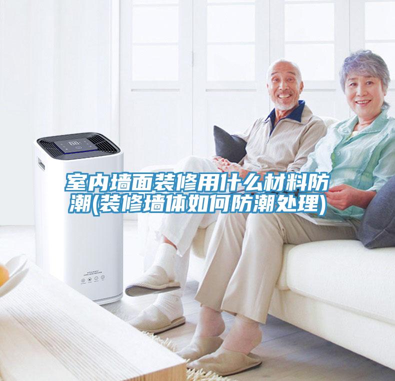 室內(nèi)墻面裝修用什么材料防潮(裝修墻體如何防潮處理)