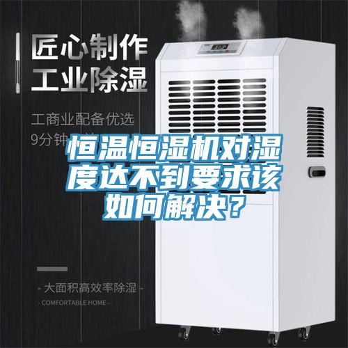 恒溫恒濕機對濕度達不到要求該如何解決？