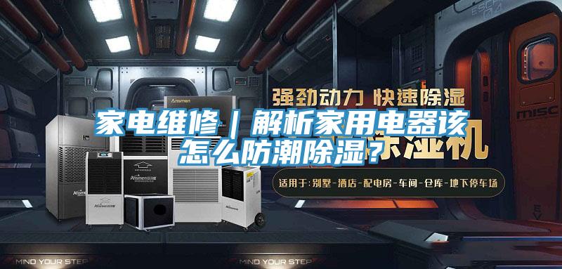 家電維修｜解析家用電器該怎么防潮除濕？