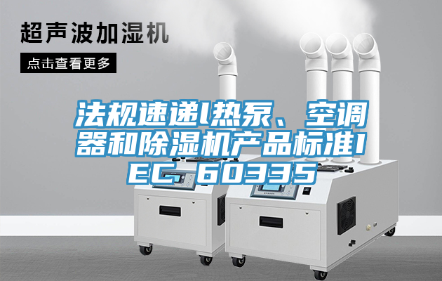法規(guī)速遞l熱泵、空調(diào)器和除濕機產(chǎn)品標準IEC 60335