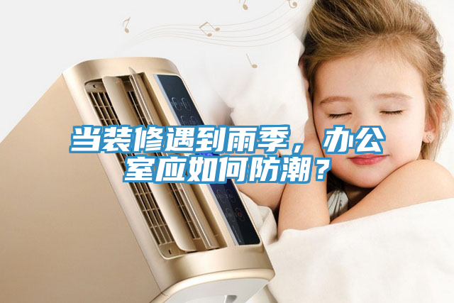 當(dāng)裝修遇到雨季，辦公室應(yīng)如何防潮？