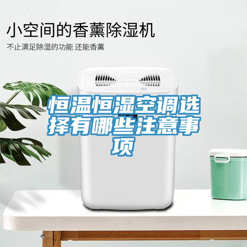恒溫恒濕空調(diào)選擇有哪些注意事項