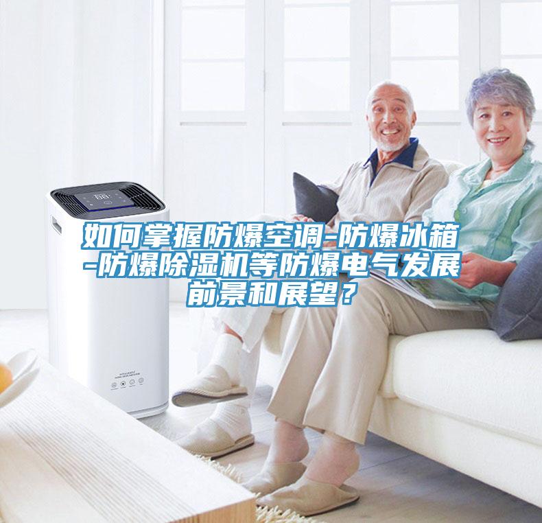 如何掌握防爆空調(diào)-防爆冰箱-防爆除濕機(jī)等防爆電氣發(fā)展前景和展望？