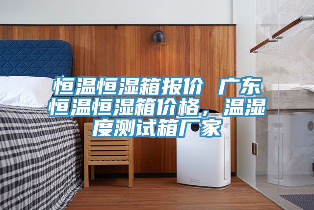 恒溫恒濕箱報(bào)價(jià) 廣東恒溫恒濕箱價(jià)格，溫濕度測(cè)試箱廠家