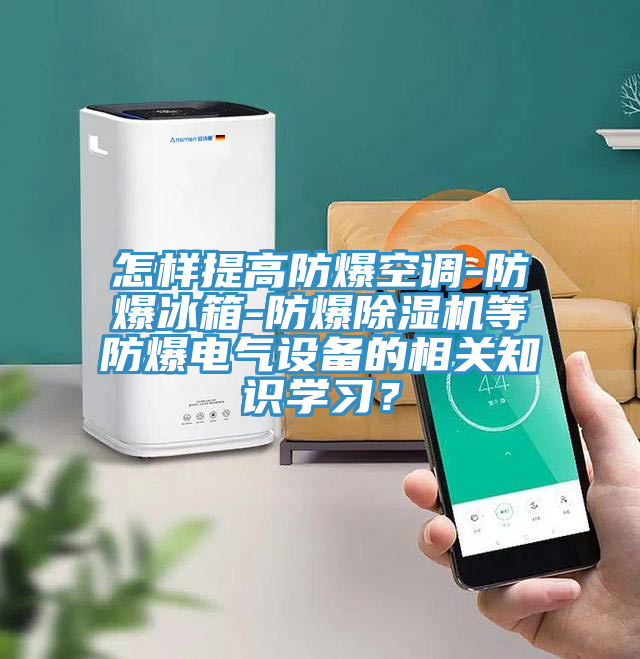 怎樣提高防爆空調(diào)-防爆冰箱-防爆除濕機(jī)等防爆電氣設(shè)備的相關(guān)知識(shí)學(xué)習(xí)？