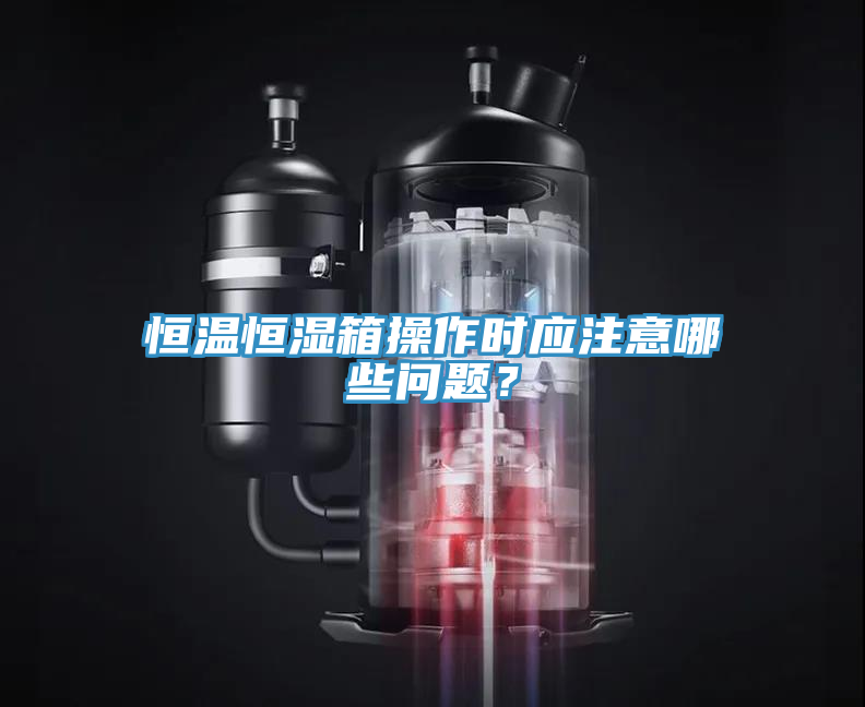 恒溫恒濕箱操作時(shí)應(yīng)注意哪些問題？