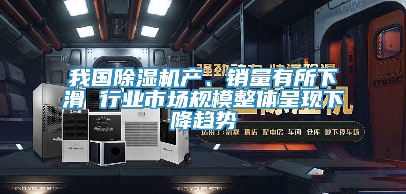 我國除濕機產(chǎn)、銷量有所下滑 行業(yè)市場規(guī)模整體呈現(xiàn)下降趨勢
