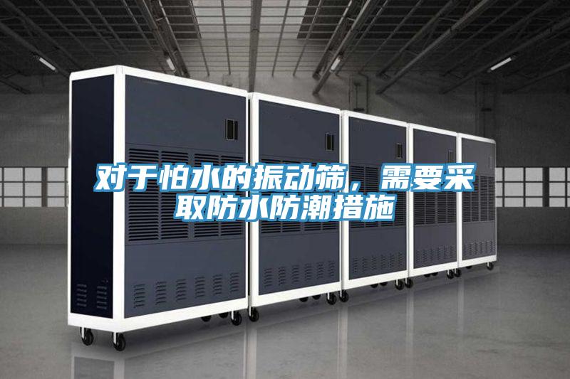 對于怕水的振動篩，需要采取防水防潮措施