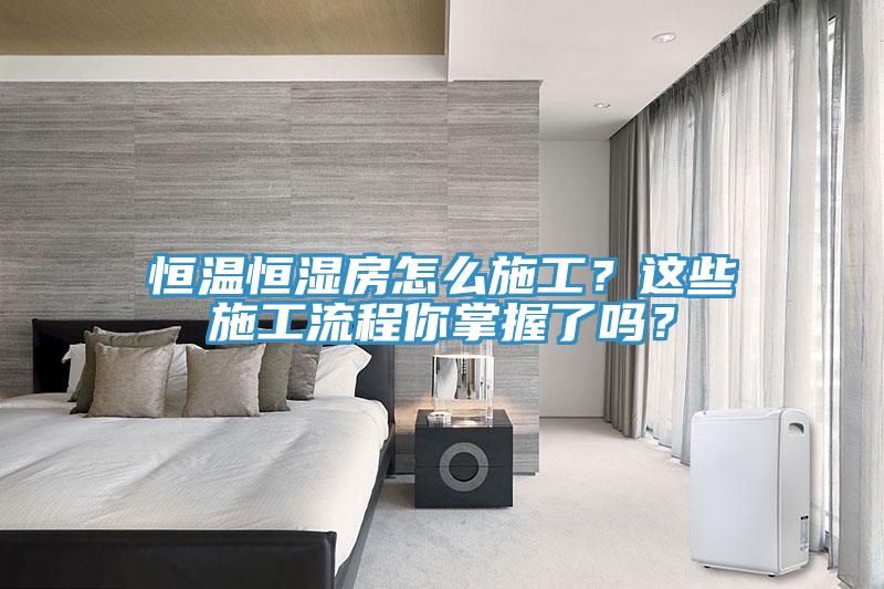 恒溫恒濕房怎么施工？這些施工流程你掌握了嗎？