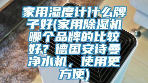 家用濕度計什么牌子好(家用除濕機(jī)哪個品牌的比較好？德國安詩曼凈水機(jī)，使用更方便)