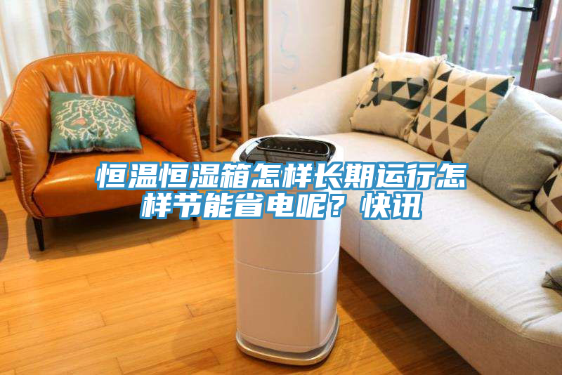 恒溫恒濕箱怎樣長(zhǎng)期運(yùn)行怎樣節(jié)能省電呢？快訊