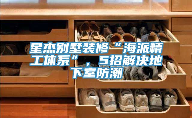 星杰別墅裝修“海派精工體系”，5招解決地下室防潮
