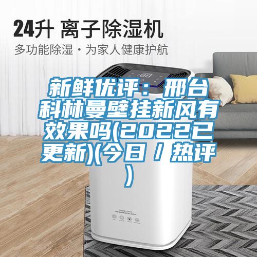 新鮮優(yōu)評(píng)：邢臺(tái)科林曼壁掛新風(fēng)有效果嗎(2022已更新)(今日／熱評(píng))