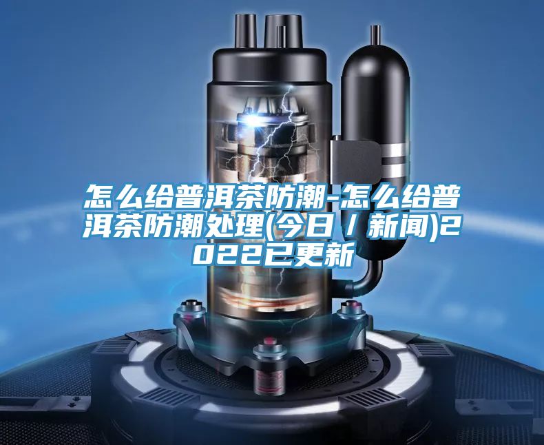 怎么給普洱茶防潮-怎么給普洱茶防潮處理(今日／新聞)2022已更新