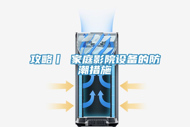 攻略丨 家庭影院設(shè)備的防潮措施