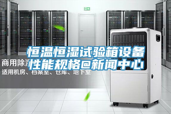 恒溫恒濕試驗(yàn)箱設(shè)備性能規(guī)格@新聞中心