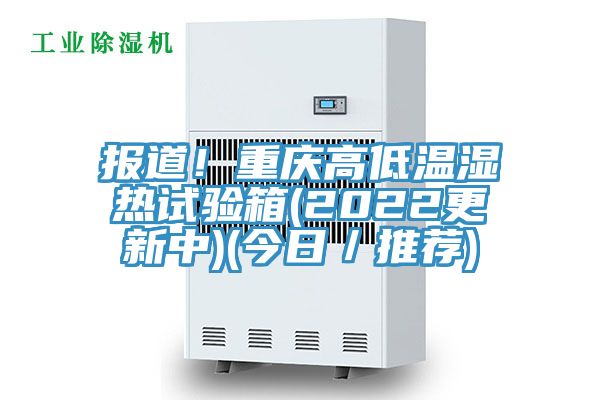 報(bào)道！重慶高低溫濕熱試驗(yàn)箱(2022更新中)(今日／推薦)