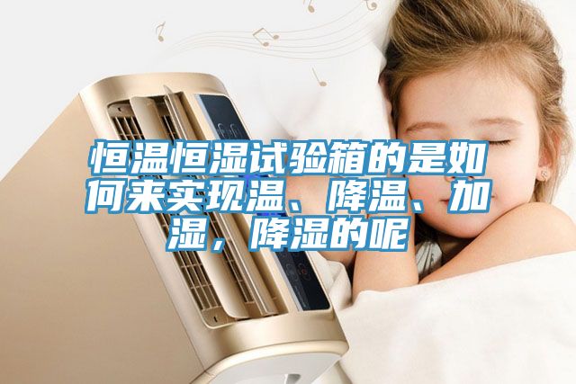 恒溫恒濕試驗箱的是如何來實現(xiàn)溫、降溫、加濕，降濕的呢