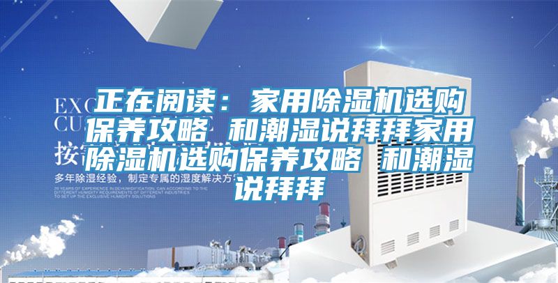 正在閱讀：家用除濕機選購保養(yǎng)攻略 和潮濕說拜拜家用除濕機選購保養(yǎng)攻略 和潮濕說拜拜
