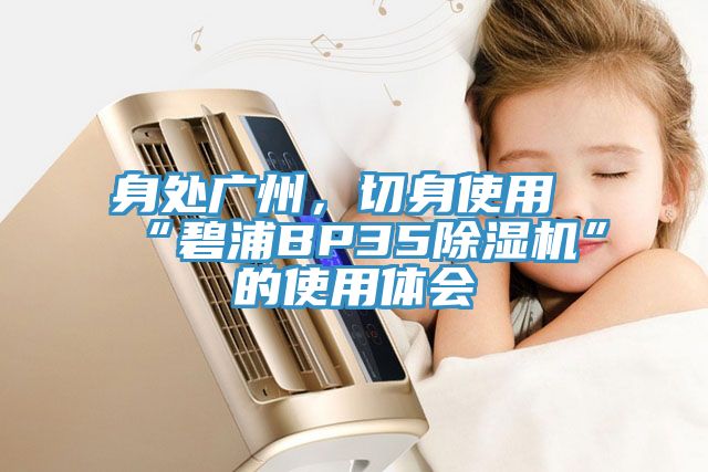 身處廣州，切身使用“碧浦BP35除濕機(jī)”的使用體會(huì)