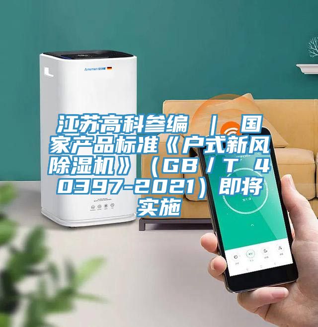 江蘇高科參編 ｜ 國家產(chǎn)品標準《戶式新風除濕機》（GB／T 40397-2021）即將實施