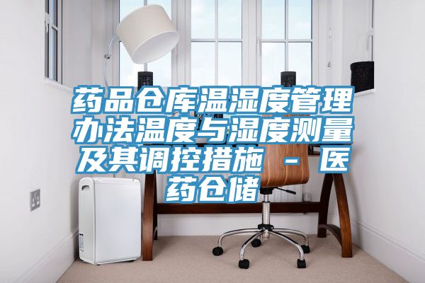 藥品倉(cāng)庫(kù)溫濕度管理辦法溫度與濕度測(cè)量及其調(diào)控措施 - 醫(yī)藥倉(cāng)儲(chǔ)