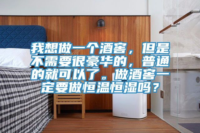 我想做一個酒窖，但是不需要很豪華的，普通的就可以了。做酒窖一定要做恒溫恒濕嗎？