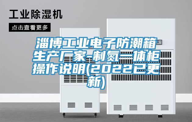 淄博工業(yè)電子防潮箱生產(chǎn)廠家-制氮一體柜操作說(shuō)明(2022已更新)